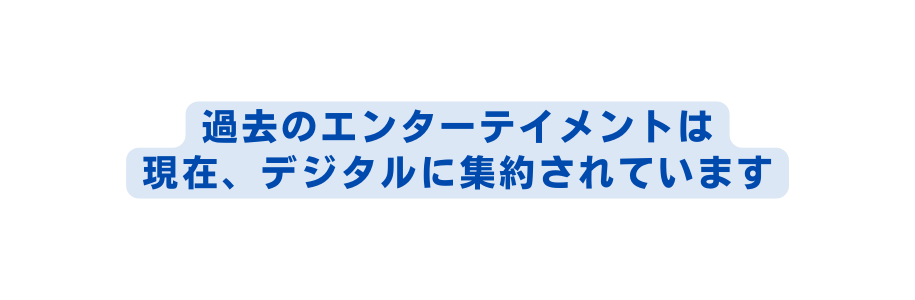 過去のエンターテイメントは 現在 デジタルに集約されています